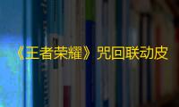 《王者荣耀》咒回联动皮肤上线国服吗
